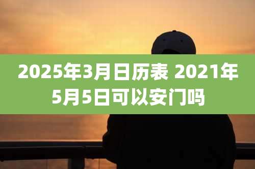 2025年3月日历表 2021年5月5日可以安门吗