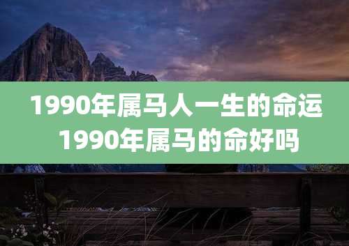 1990年属马人一生的命运 1990年属马的命好吗