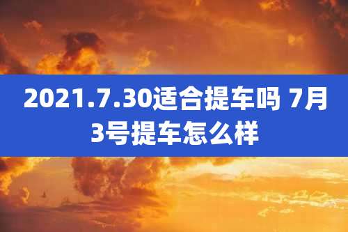 2021.7.30适合提车吗 7月3号提车怎么样