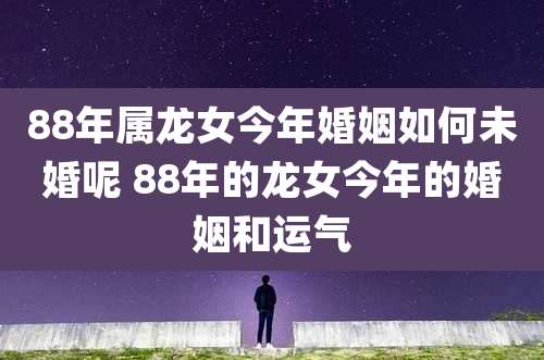 88年属龙女今年婚姻如何未婚呢 88年的龙女今年的婚姻和运气
