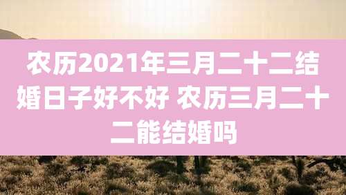 农历2021年三月二十二结婚日子好不好 农历三月二十二能结婚吗