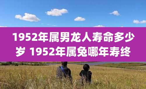 1952年属男龙人寿命多少岁 1952年属兔哪年寿终