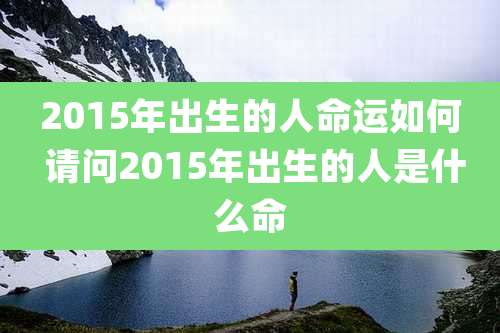 2015年出生的人命运如何 请问2015年出生的人是什么命