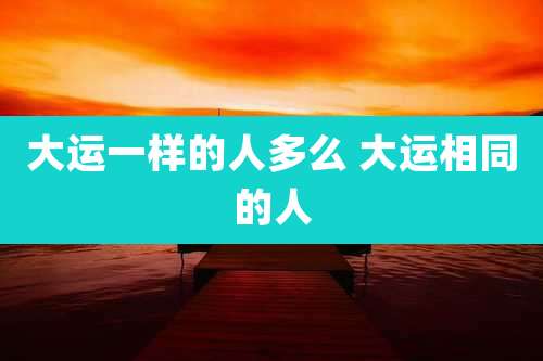 大运一样的人多么 大运相同的人