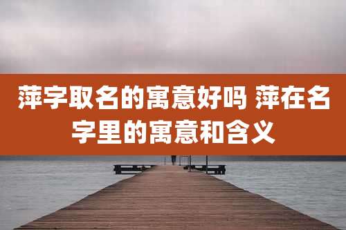萍字取名的寓意好吗 萍在名字里的寓意和含义