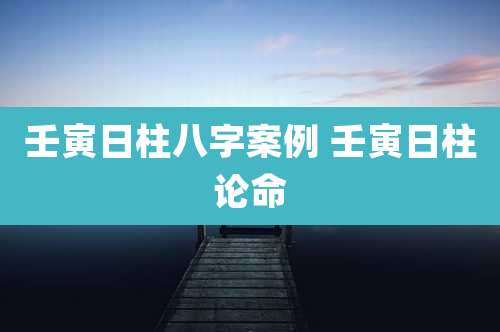 壬寅日柱八字案例 壬寅日柱论命