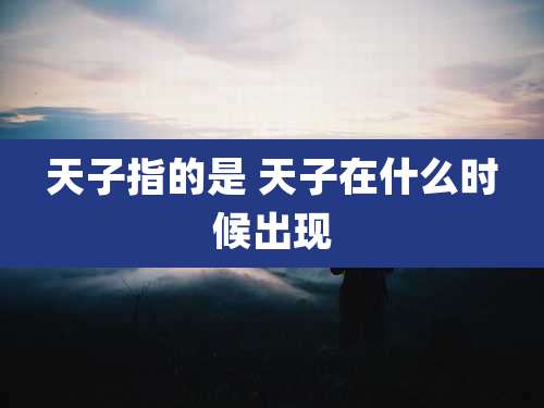 天子指的是 天子在什么时候出现