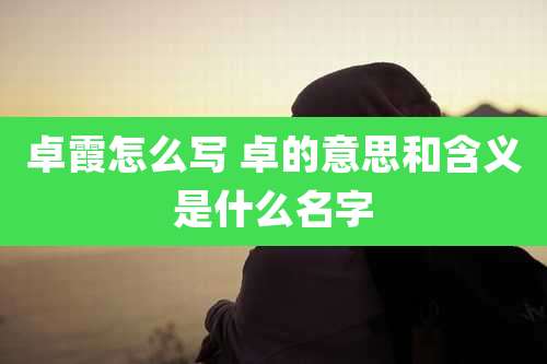 卓霞怎么写 卓的意思和含义是什么名字