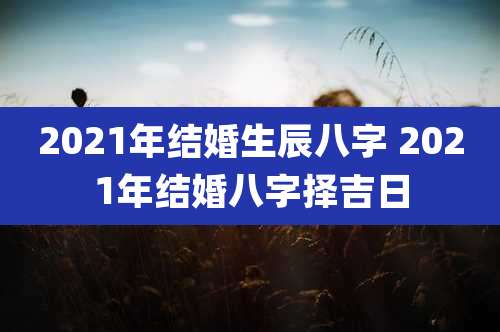 2021年结婚生辰八字 2021年结婚八字择吉日