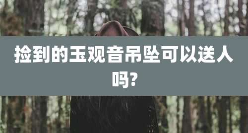 捡到的玉观音吊坠可以送人吗?