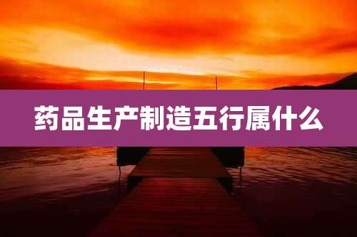 药品生产制造五行属什么