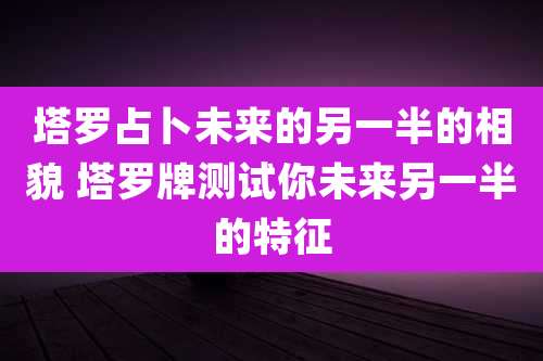 塔罗占卜未来的另一半的相貌 塔罗牌测试你未来另一半的特征
