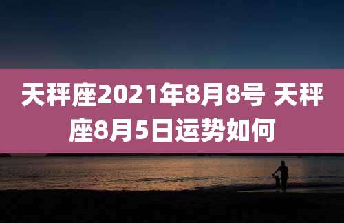 天秤座2021年8月8号 天秤座8月5日运势如何
