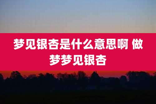 梦见银杏是什么意思啊 做梦梦见银杏