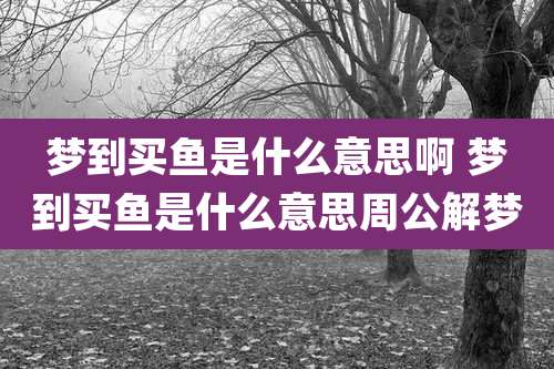 梦到买鱼是什么意思啊 梦到买鱼是什么意思周公解梦