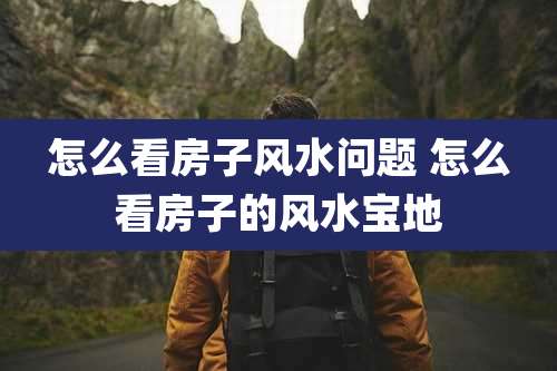 怎么看房子风水问题 怎么看房子的风水宝地