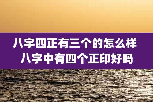 八字四正有三个的怎么样 八字中有四个正印好吗