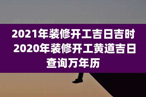 2021年装修开工吉日吉时 2020年装修开工黄道吉日查询万年历