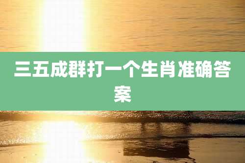 三五成群打一个生肖准确答案