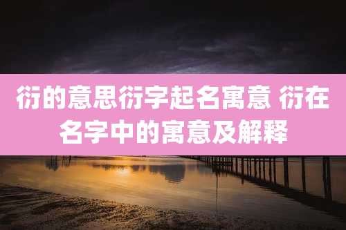 衍的意思衍字起名寓意 衍在名字中的寓意及解释