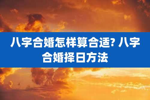 八字合婚怎样算合适? 八字合婚择日方法