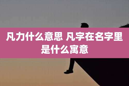 凡力什么意思 凡字在名字里是什么寓意