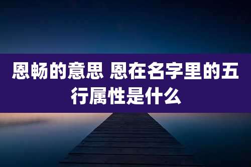 恩畅的意思 恩在名字里的五行属性是什么