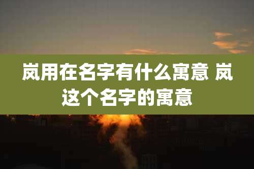 岚用在名字有什么寓意 岚这个名字的寓意