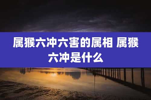 属猴六冲六害的属相 属猴六冲是什么