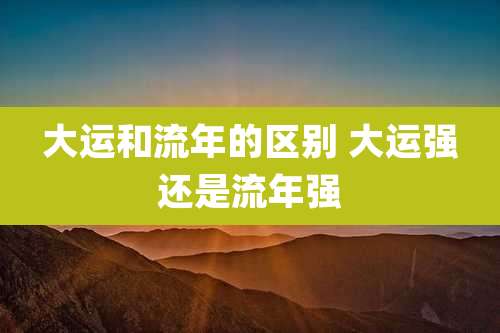 大运和流年的区别 大运强还是流年强