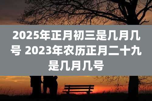 2025年正月初三是几月几号 2023年农历正月二十九是几月几号
