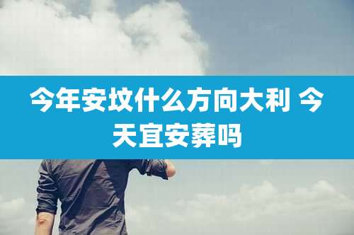 今年安坟什么方向大利 今天宜安葬吗