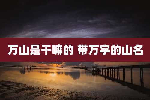 万山是干嘛的 带万字的山名