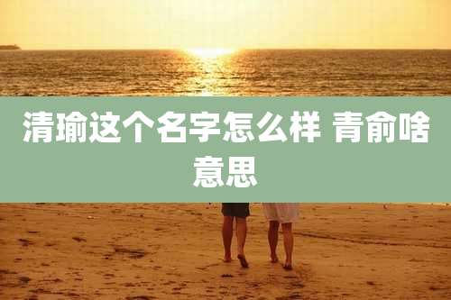 清瑜这个名字怎么样 青俞啥意思