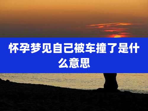 怀孕梦见自己被车撞了是什么意思