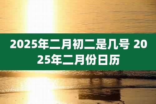 2025年二月初二是几号 2025年二月份日历