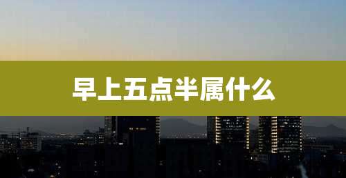 早上五点半属什么