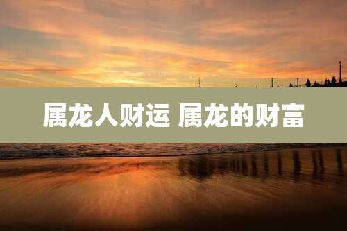 属龙人财运 属龙的财富