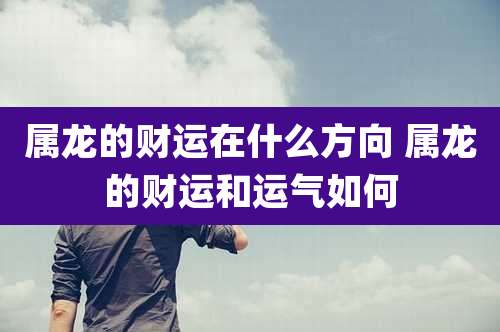 属龙的财运在什么方向 属龙的财运和运气如何