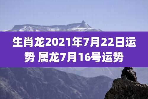 生肖龙2021年7月22日运势 属龙7月16号运势