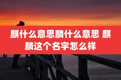 麒什么意思麟什么意思 麒麟这个名字怎么样
