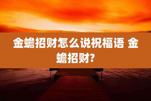金蟾招财怎么说祝福语 金蟾招财?