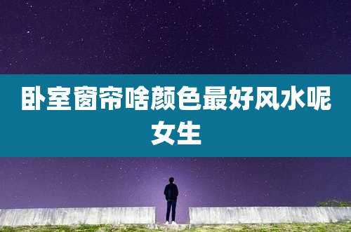 卧室窗帘啥颜色最好风水呢女生