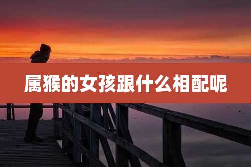 属猴的女孩跟什么相配呢