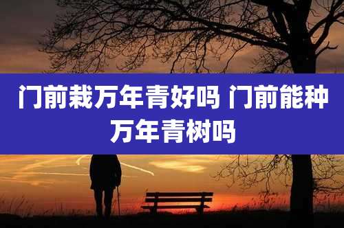 门前栽万年青好吗 门前能种万年青树吗