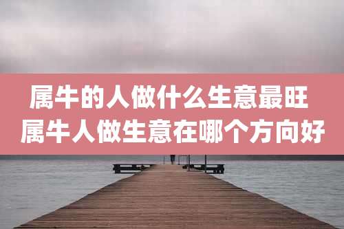 属牛的人做什么生意最旺 属牛人做生意在哪个方向好