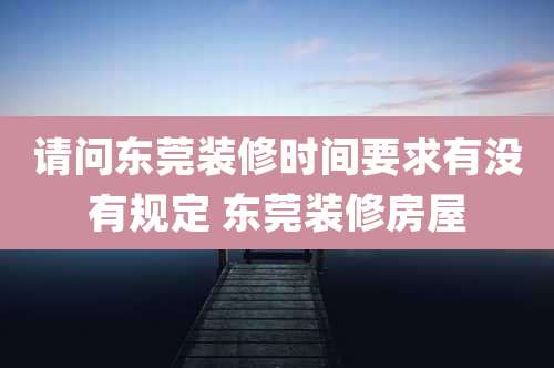 请问东莞装修时间要求有没有规定 东莞装修房屋