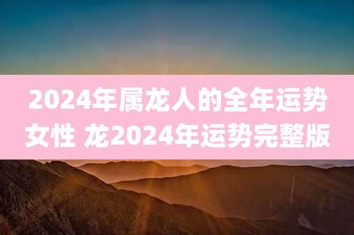 2024年属龙人的全年运势女性 龙2024年运势完整版