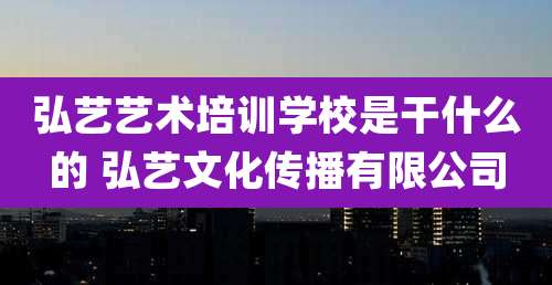 弘艺艺术培训学校是干什么的 弘艺文化传播有限公司