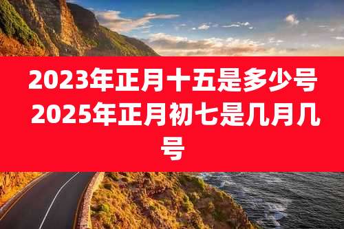 2023年正月十五是多少号 2025年正月初七是几月几号